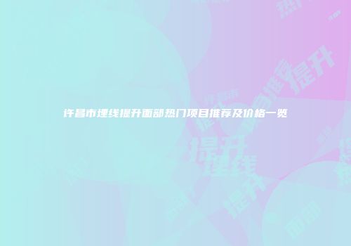 许昌市埋线提升面部热门项目推荐及价格一览