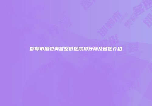 邯郸市唇裂美容整形医院排行榜及名医介绍