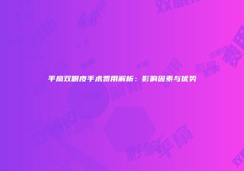 平扇双眼皮手术费用解析：影响因素与优势