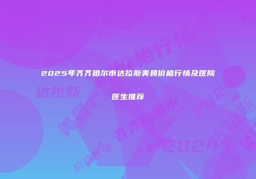 2025年齐齐哈尔市达拉斯美鼻价格行情及医院医生推荐