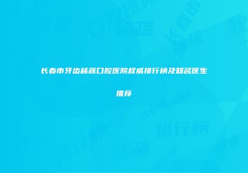 长春市牙齿稀疏口腔医院权威排行榜及知名医生推荐