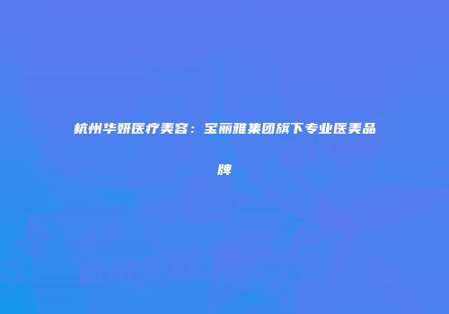 杭州华妍医疗美容：宝丽雅集团旗下专业医美品牌