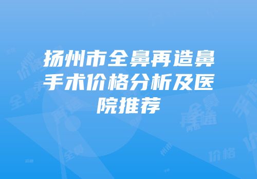 扬州市全鼻再造鼻手术价格分析及医院推荐