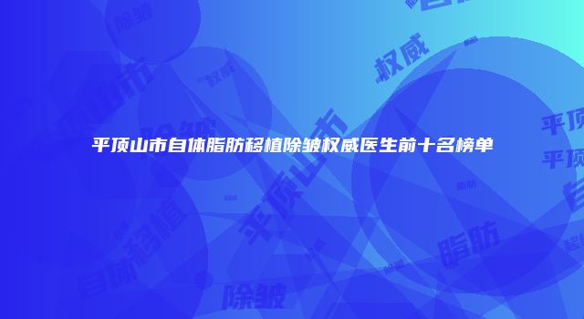 平顶山市自体脂肪移植除皱权威医生前十名榜单