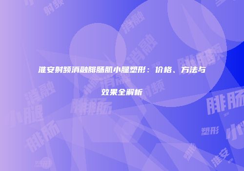 淮安射频消融腓肠肌小腿塑形：价格、方法与效果全解析