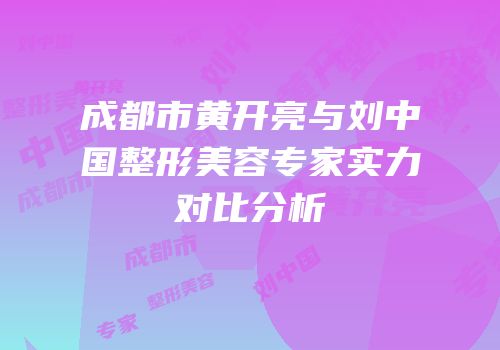 成都市黄开亮与刘中国整形美容专家实力对比分析