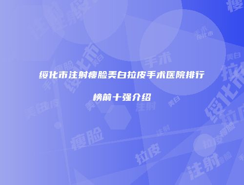 绥化市注射瘦脸美白拉皮手术医院排行榜前十强介绍