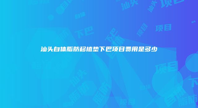 汕头自体脂肪移植垫下巴项目费用是多少