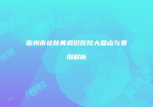 衢州市祛除黄褐斑医院大盘点与费用解析