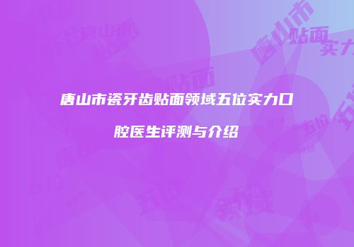 唐山市瓷牙齿贴面领域五位实力口腔医生评测与介绍
