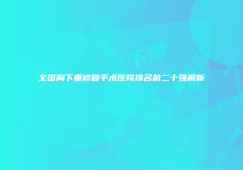 全国胸下垂修复手术医院排名前二十强解析
