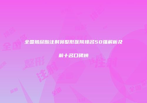 全国玻尿酸注射鼻整形医院排名50强解析及前十名口碑榜