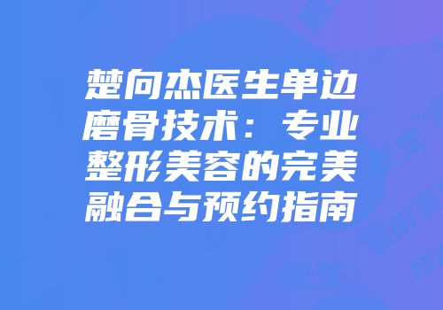 楚向杰医生单边磨骨技术：专业整形美容的完美融合与预约指南