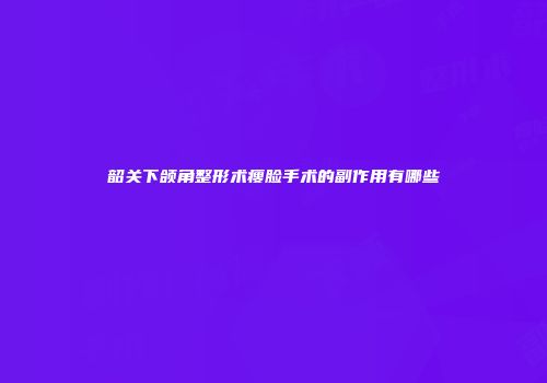 韶关下颌角整形术瘦脸手术的副作用有哪些