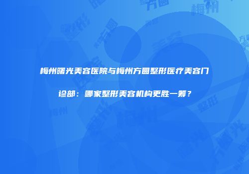 梅州曙光美容医院与梅州方圆整形医疗美容门诊部：哪家整形美容机构更胜一筹？