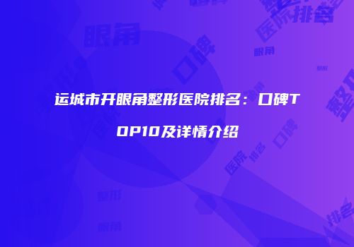运城市开眼角整形医院排名：口碑TOP10及详情介绍