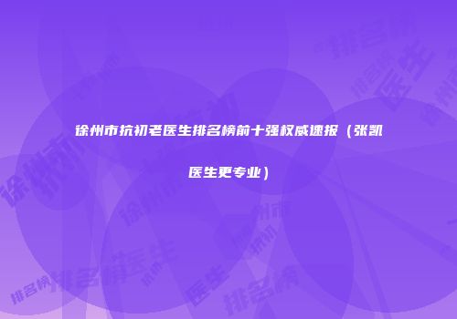 徐州市抗初老医生排名榜前十强权威速报（张凯医生更专业）