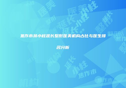 焦作市鼻小柱延长整形医美机构占比与医生排名分析