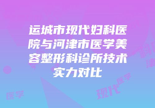 运城市现代妇科医院与河津市医学美容整形科诊所技术实力对比
