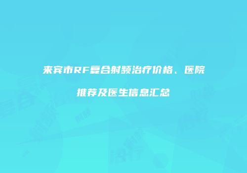 来宾市RF复合射频治疗价格、医院推荐及医生信息汇总