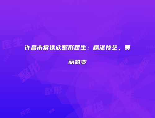 许昌市常铁欣整形医生：精湛技艺，美丽蜕变