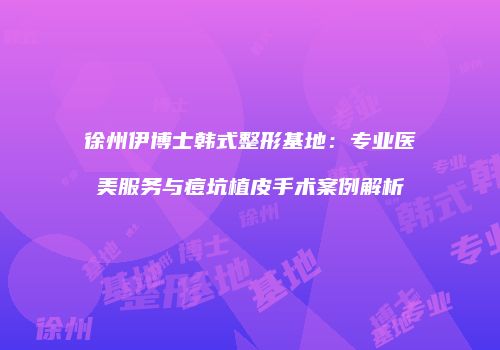 徐州伊博士韩式整形基地：专业医美服务与痘坑植皮手术案例解析