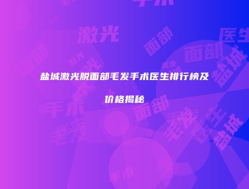 盐城激光脱面部毛发手术医生排行榜及价格揭秘