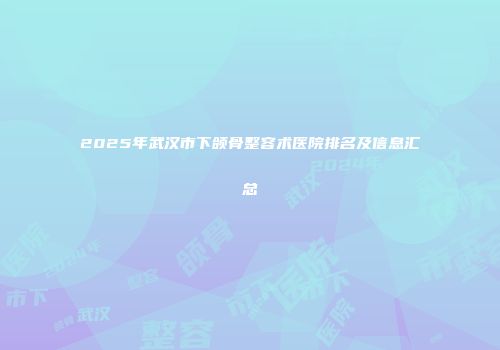 2025年武汉市下颌骨整容术医院排名及信息汇总