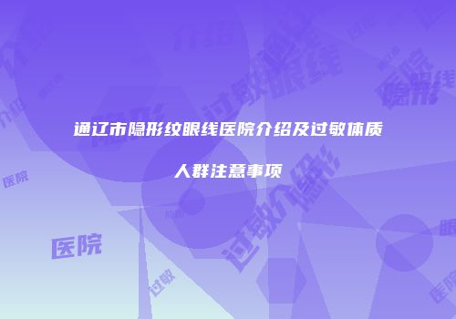通辽市隐形纹眼线医院介绍及过敏体质人群注意事项