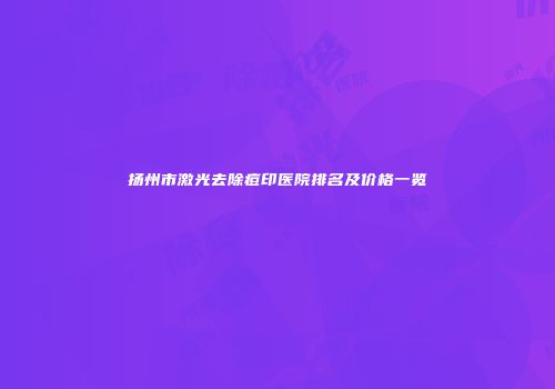 扬州市激光去除痘印医院排名及价格一览