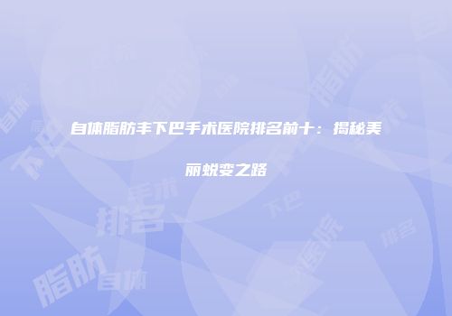 自体脂肪丰下巴手术医院排名前十：揭秘美丽蜕变之路
