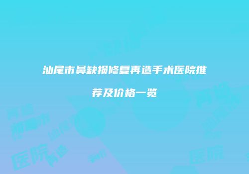 汕尾市鼻缺损修复再造手术医院推荐及价格一览