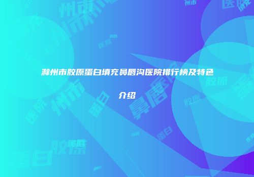 滁州市胶原蛋白填充鼻唇沟医院排行榜及特色介绍