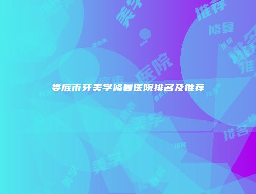 娄底市牙美学修复医院排名及推荐
