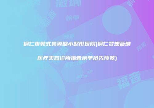 铜仁市韩式鼻翼缩小整形医院(铜仁梦想薇琳医疗美容诊所福音榜单抢先预览)