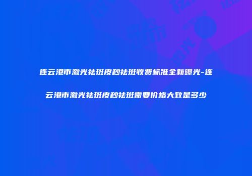 连云港市激光祛斑皮秒祛斑收费标准全新曝光-连云港市激光祛斑皮秒祛斑需要价格大致是多少