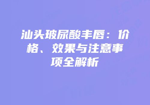 汕头玻尿酸丰唇：价格、效果与注意事项全解析