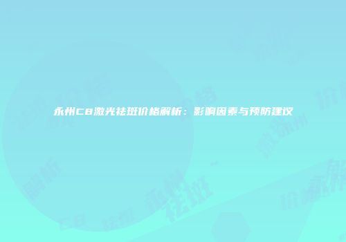 永州C8激光祛斑价格解析：影响因素与预防建议