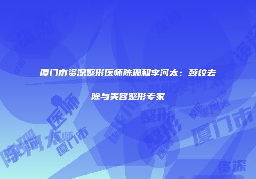 厦门市资深整形医师陈珊和李河太：颈纹去除与美容整形专家