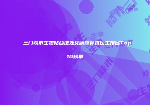 三门峡市生物粘合法处女膜修补术医生排名Top10榜单