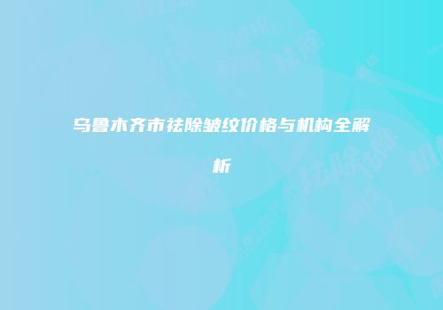 乌鲁木齐市祛除皱纹价格与机构全解析