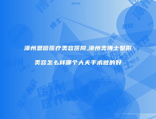 漳州恩僖医疗美容医院,漳州美博士整形美容怎么样哪个大夫手术做的好
