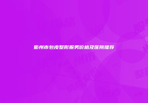 衢州市包皮整形服务价格及医院推荐