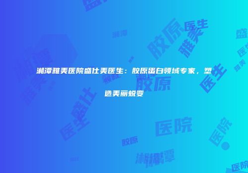 湘潭雅美医院盛仕美医生：胶原蛋白领域专家，塑造美丽蜕变