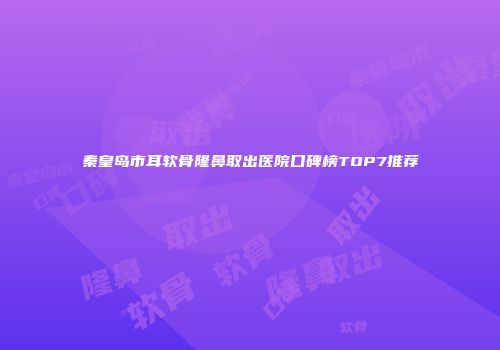 秦皇岛市耳软骨隆鼻取出医院口碑榜TOP7推荐