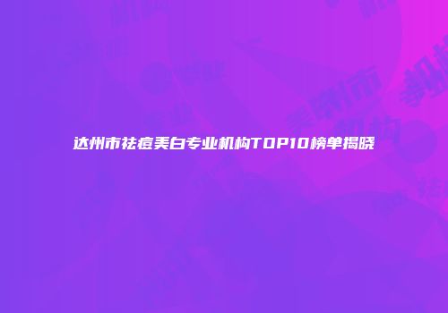 达州市祛痘美白专业机构TOP10榜单揭晓
