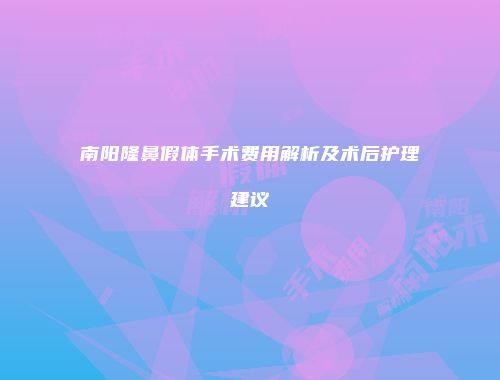 南阳隆鼻假体手术费用解析及术后护理建议