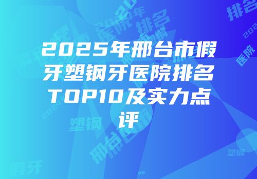 2025年邢台市假牙塑钢牙医院排名TOP10及实力点评