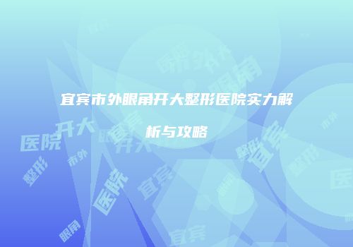 宜宾市外眼角开大整形医院实力解析与攻略