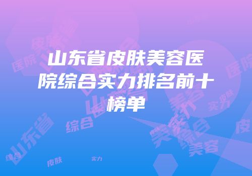 山东省皮肤美容医院综合实力排名前十榜单